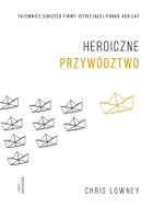 Heroiczne przywództwo. Tajemnice sukcesu firmy istniejącej ponad 450 lat