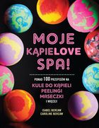 Moje kąpielove Spa. Ponad 100 przepisów na kule do kąpieli peelingi, maseczki i więcej