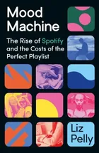 Mood Machine: The Rise of Spotify and the Costs of the Perfect Playlist