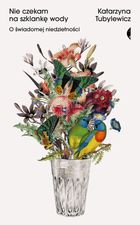 Nie czekam na szklankę wody. O świadomej niedzietności