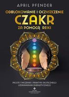 Odblokowanie i oczyszczenie czakr za pomocą Reiki. Proste ćwiczenia i praktyki skutecznego uzdrawiania energetycznego