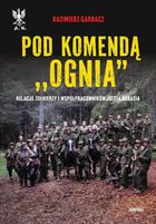 Pod komendą "Ognia". Relacje żołnierzy i współpracowników Józefa Kurasia