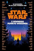 Star Wars. Z pewnego punktu widzenia. 40 opowiadań na 40-lecie "Powrotu Jedi"