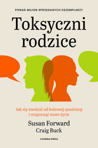 Toksyczni rodzice. Jak się uwolnić od bolesnej spuścizny i rozpocząć nowe życie