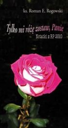 Tylko mi różę zostaw, Panie. Notatki z RP 2010