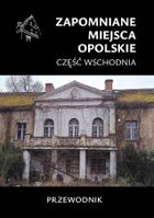 Zapomniane miejsca. Opolskie część wschodnia