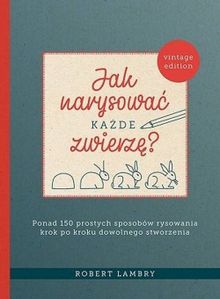 Jak narysować każde zwierzę? Ponad 150 prostych sposobów rysowania krok po kroku dowolnego stworzenia