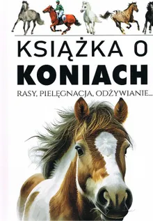 Książka o koniach. Rasy, pielęgnacja, odżywianie