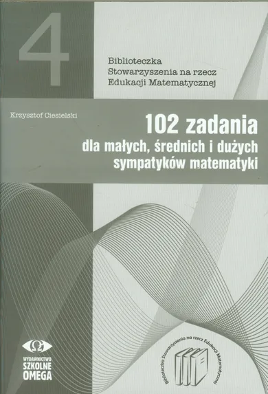 102 zadania dla małych średnich i dużych sympatyków matematyki. Biblioteczka Stowarzyszenia na rzecz Edukacji Matematycznej. Tom 4