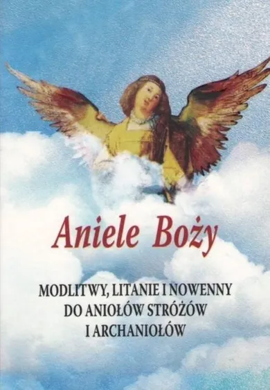 Aniele Boży. Modlitwy, litanie i nowenny do Aniołów Stróżów i Archaniołów