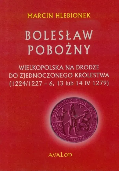 Bolesław Pobożny. Wielkopolska na drodze do zjednoczonego królestwa