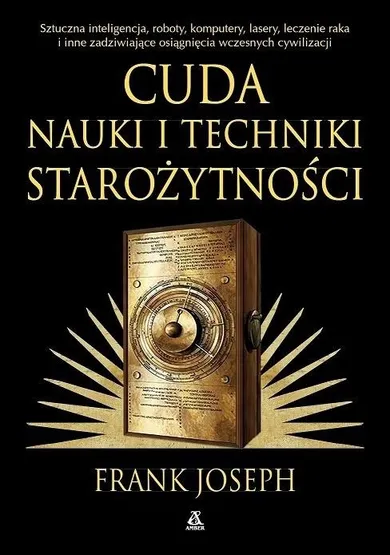 Cuda nauki i techniki starożytności. Sztuczna inteligencja, roboty, komputery, lasery, leczenie raka i inne zadziwiające osiągnięcia wczesnych cywilizacji