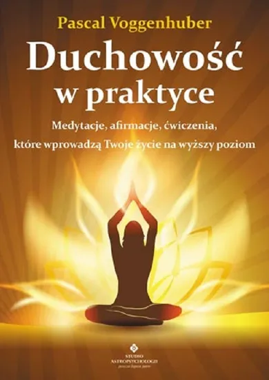 Duchowość w praktyce. Medytacje, afirmacje, ćwiczenia, które wprowadzą twoje życie na wyższy poziom