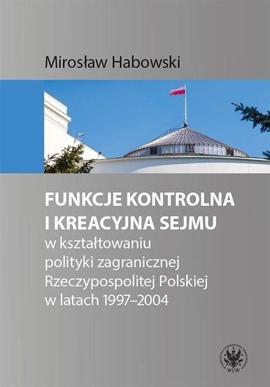 Funkcje kontrolna i kreacyjna Sejmu w kształtowaniu polityki zagranicznej Rzeczypospolitej Polskiej