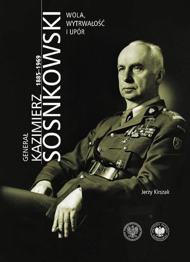 Generał Kazimierz Sosnkowski 1885-1969. Wola, wytrwałość i upór