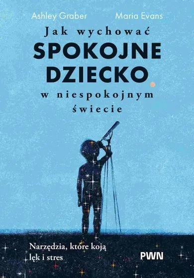 Jak wychować spokojne dziecko w niespokojnym świecie. Narzędzia, które koją lęk i stres
