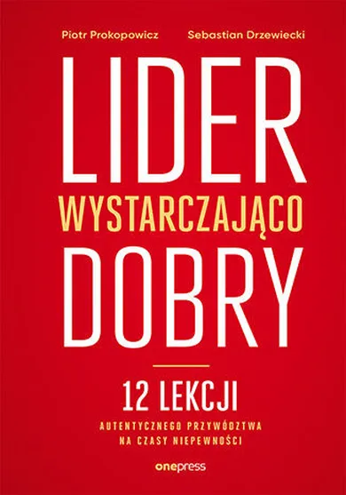 Lider wystarczająco dobry. 12 lekcji autentycznego przywództwa na czasy niepewności