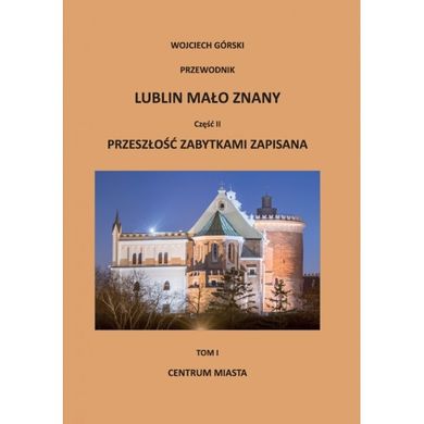 Lublin mało znany część II. Przeszłość zabytkami zapisana. Tom I. Centrum miasta