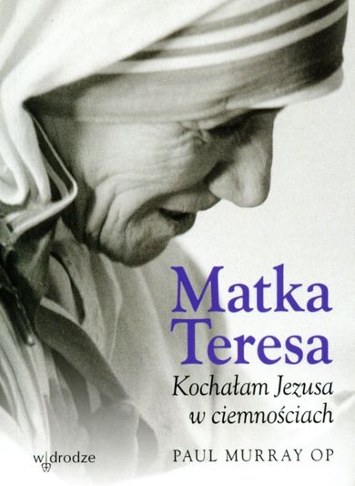 Matka Teresa. Kochałam Jezusa w ciemnościach