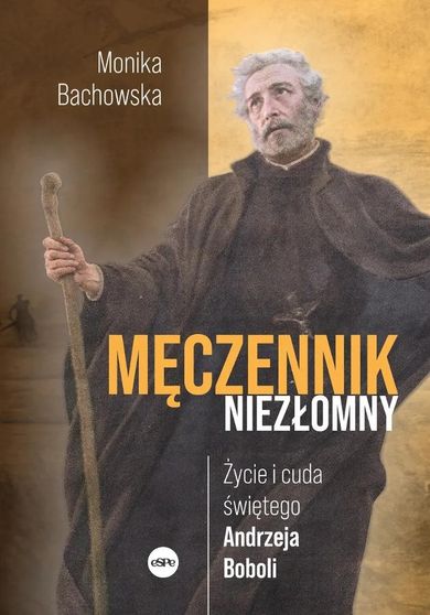 Męczennik niezłomny. Życie i cuda świętego Andrzeja Boboli
