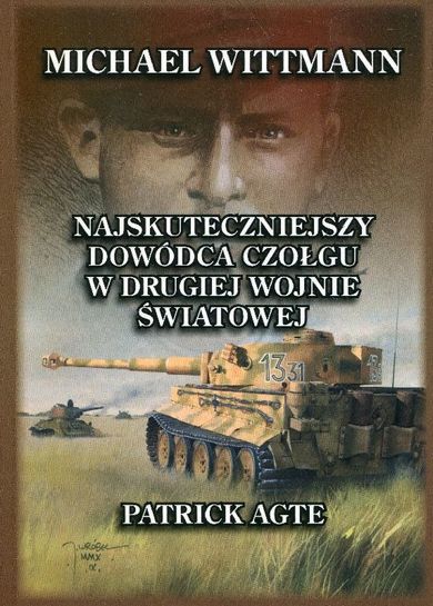 Michael Wittmann. Najskuteczniejszy dowódca czołgu w drugiej wojnie światowej oraz tygrysy z Leibstandarte SS Adolf Hitler. Tom 1