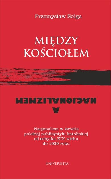 Między Kościołem a nacjonalizmem. Nacjonalizm w świetle polskiej publicystyki katolickiej od schyłku XIX wieku do 1939 roku