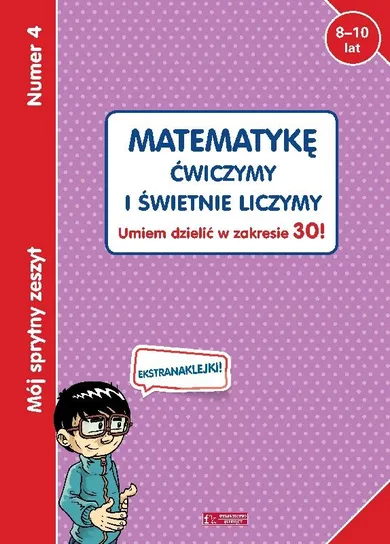 Mój sprytny zeszyt 4. Matematykę ćwiczymy i świetnie liczymy. Umiem dzielić w zakresie 30!