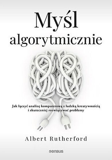 Myśl algorytmicznie. Jak łączyć analizę komputerową z ludzką kreatywnością i skuteczniej rozwiązywać problemy