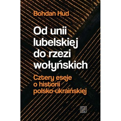 Od Unii Lubelskiej do rzezi wołyńskiej. Cztery eseje o historii polsko-ukraińskiej