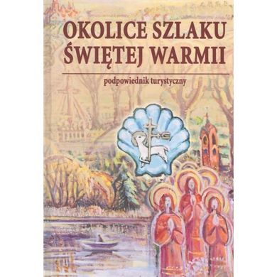 Okolice szlaku Świętej Warmii. Podpowiednik turystyczny