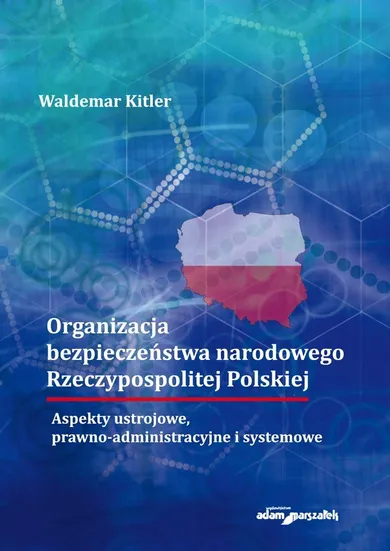 Organizacja bezpieczeństwa narodowego Rzeczypospolitej Polskiej. Aspekty ustrojowe, prawno-administracyjne