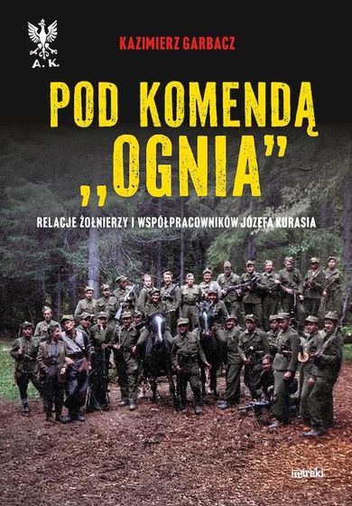 Pod komendą "Ognia". Relacje żołnierzy i współpracowników Józefa Kurasia