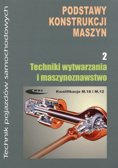 Podstawy konstrukcji maszyn. Część 2. Techniki wytwarzania i maszynoznawstwo Kwalifikacja M.18 i M.12. Technik pojazdów samochodowych