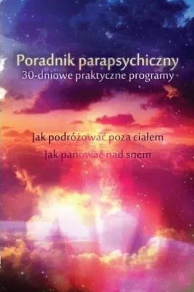 Poradnik parapsychiczny. 30-dniowe praktyczne programy. Jak zacząć podróżować poza ciałem. Jak panować nad snem i śnić świadomie