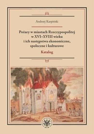 Pożary w miastach Rzeczypospolitej w XVI-XVIII wieku i ich następstwa ekonomiczne, społeczne i kulturowe