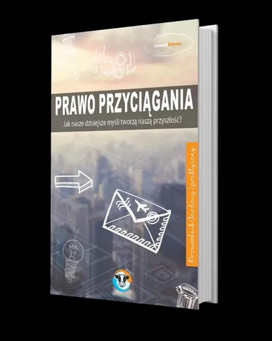 Prawo przyciągania. Jak nasze dzisiejsze myśli tworzą naszą przyszłość