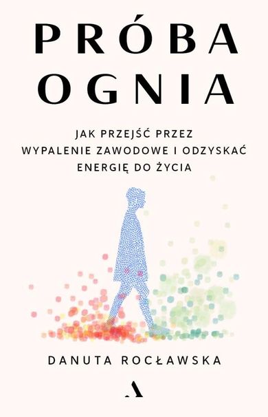 Próba ognia. Jak przejść przez wypalenie zawodowe i odzyskać energię do życia