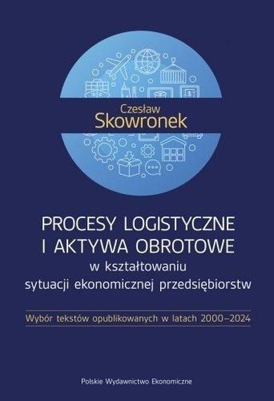 Procesy logistyczne i aktywa obrotowe w kształtowaniu sytuacji ekonomicznej przedsiębiorstw. Wybór tekstów opublikowanych w latach 2000-2024