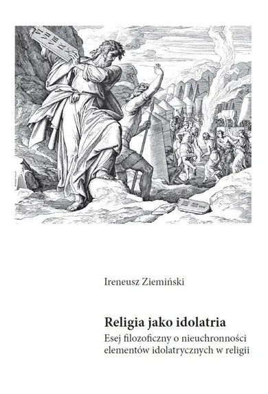 Religia jako idolatria. Esej filozoficzny o nieuchronności elementów idolatrycznych w religii