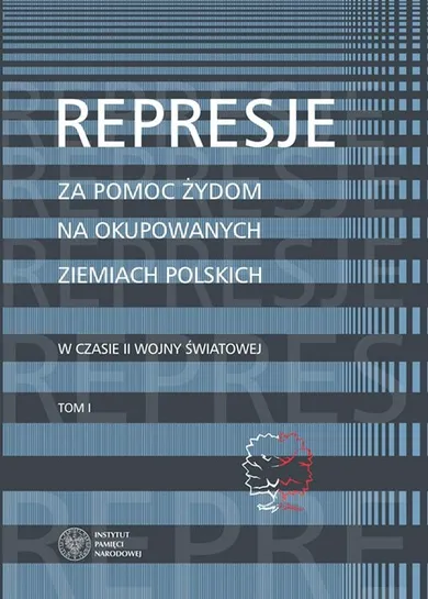 Represje za pomoc Żydom na okupowanych ziemiach polskich w czasie II Wojny Światowej. Tom 1