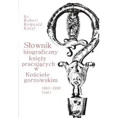 Słownik biograficzny księży pracujących w Kościele gorzowskim 1945-1956. Tom I