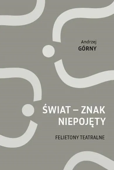 Świat - znak niepojęty. Felietony teatralne