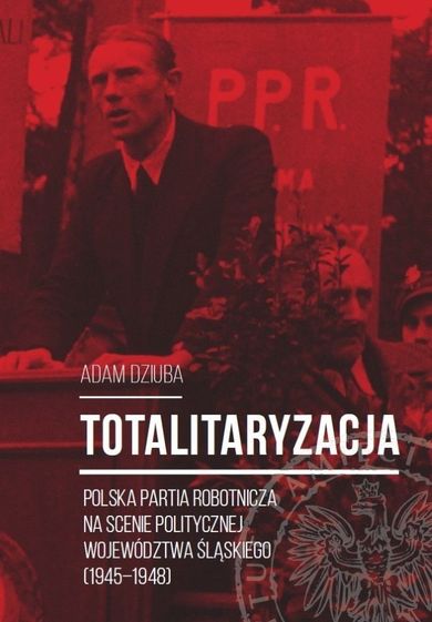Totalitaryzacja - Polska Partia Robotnicza na scenie politycznej województwa śląskiego (1945-1948)