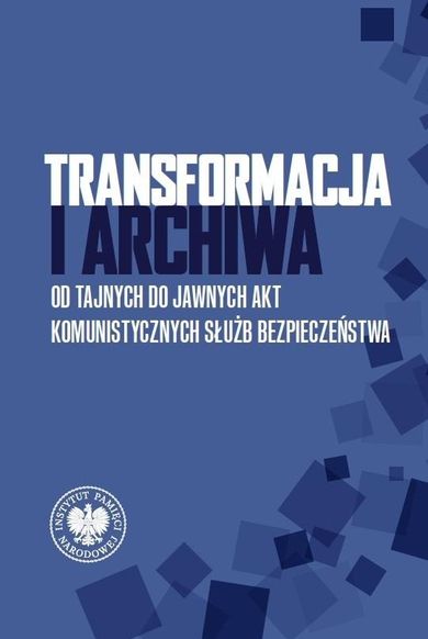 Transformacja i archiwa. Od tajnych do jawnych akt komunistycznych służb bezpieczeństwa. Seria: Biblioteka Oddziału Instytutu Pamięci Narodowej w Łodzi