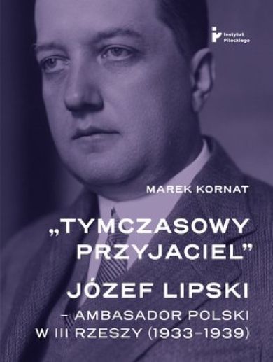 Tymczasowy przyjaciel Józef Lipski ambasador polski w III Rzeszy (1933–1939)