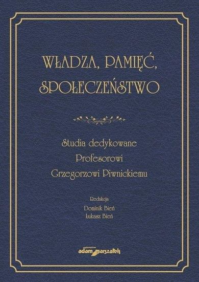 Władza, pamięć, społeczeństwo. Studia dedykowane Profesorowi Grzegorzowi Piwnickiemu