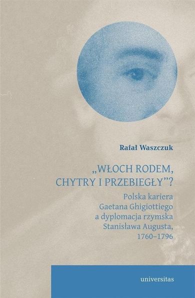 Włoch rodem, chytry i przebiegły”? Polska kariera Gaetana Ghigiottiego a dyplomacja rzymska Stanisława Augusta, 1760–1796