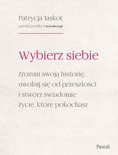 Wybierz siebie. Zrozum swoją historię, uwolnij się od przeszłości i stwórz świadomie życie, które pokochasz