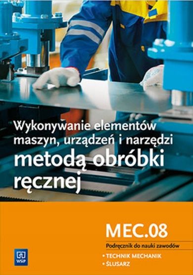 Wykonywanie elementów maszyn, urządzeń i narzędzi metodą obróbki ręcznej. Kwalifikacja MEC.08 Podręcznik do nauki zawodów Technik mechanik oraz Ślusarz