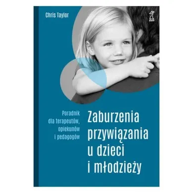 Zaburzenia przywiązania u dzieci i młodzieży. Poradnik dla terapeutów, opiekunów i pedagogów